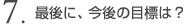 7.�Ō�ɁA����̖ڕW�́H